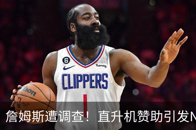 詹姆斯遭调查！直升机赞助引发NBA老板们的质疑风波